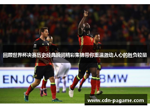 回顾世界杯决赛历史经典瞬间精彩集锦带你重温激动人心的胜负较量