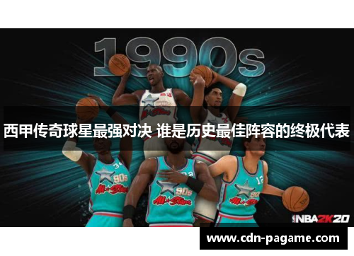 西甲传奇球星最强对决 谁是历史最佳阵容的终极代表
