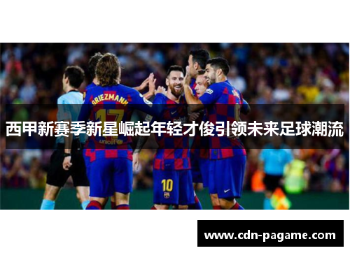 西甲新赛季新星崛起年轻才俊引领未来足球潮流