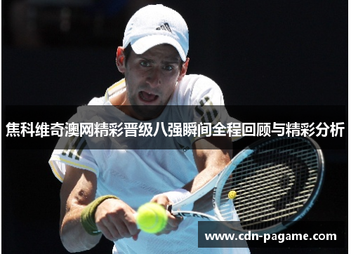 焦科维奇澳网精彩晋级八强瞬间全程回顾与精彩分析
