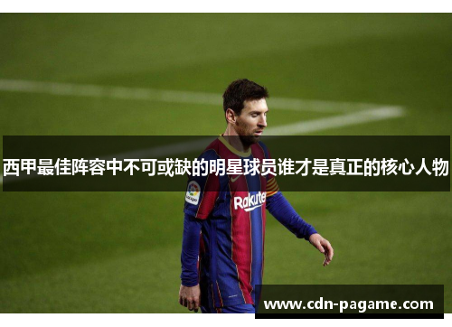 西甲最佳阵容中不可或缺的明星球员谁才是真正的核心人物