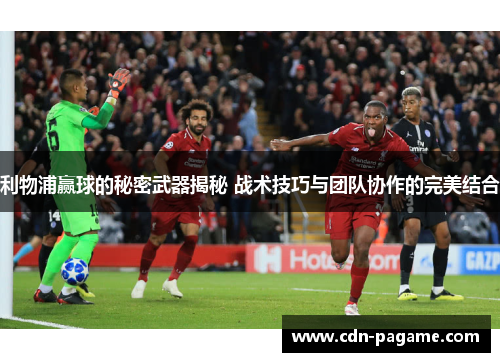 利物浦赢球的秘密武器揭秘 战术技巧与团队协作的完美结合