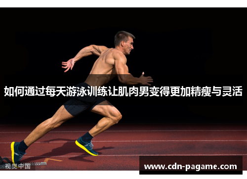 如何通过每天游泳训练让肌肉男变得更加精瘦与灵活