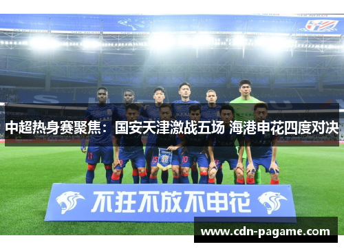 中超热身赛聚焦：国安天津激战五场 海港申花四度对决