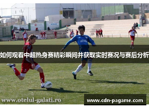 如何观看中超热身赛精彩瞬间并获取实时赛况与赛后分析