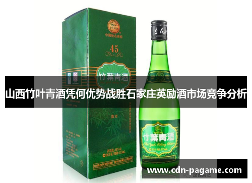 山西竹叶青酒凭何优势战胜石家庄英励酒市场竞争分析