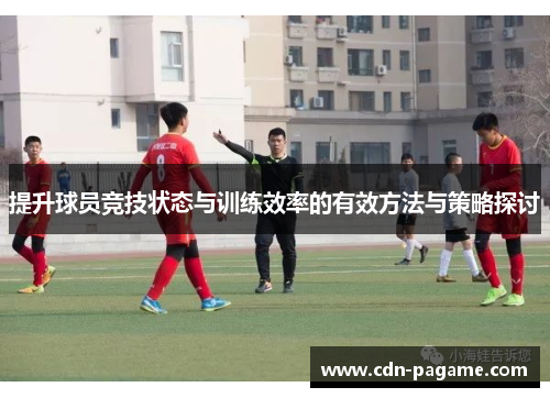 提升球员竞技状态与训练效率的有效方法与策略探讨