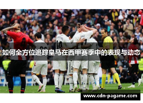 如何全方位追踪皇马在西甲赛季中的表现与动态