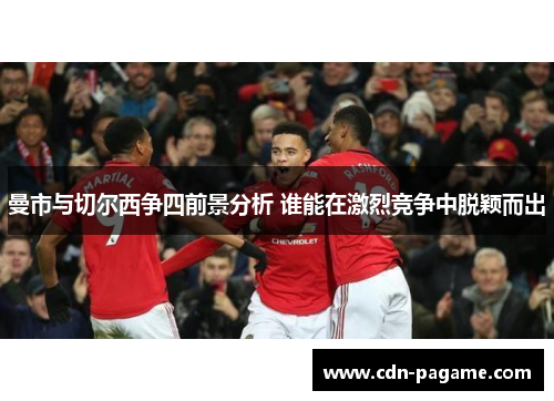 曼市与切尔西争四前景分析 谁能在激烈竞争中脱颖而出