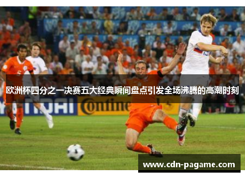 欧洲杯四分之一决赛五大经典瞬间盘点引发全场沸腾的高潮时刻