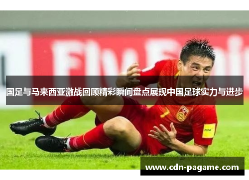 国足与马来西亚激战回顾精彩瞬间盘点展现中国足球实力与进步