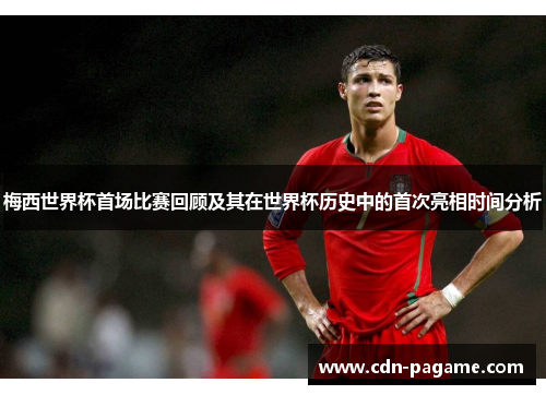 梅西世界杯首场比赛回顾及其在世界杯历史中的首次亮相时间分析