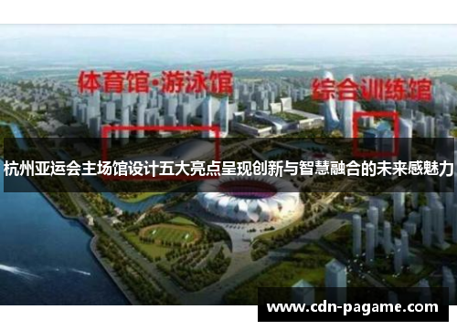 杭州亚运会主场馆设计五大亮点呈现创新与智慧融合的未来感魅力