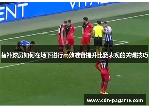 替补球员如何在场下进行高效准备提升比赛表现的关键技巧