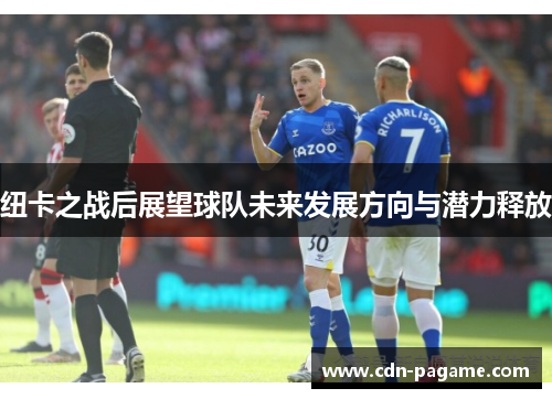 纽卡之战后展望球队未来发展方向与潜力释放