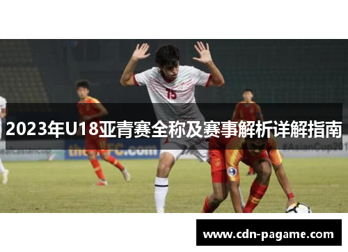 2023年U18亚青赛全称及赛事解析详解指南