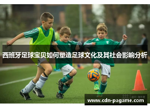西班牙足球宝贝如何塑造足球文化及其社会影响分析