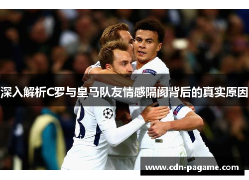 深入解析C罗与皇马队友情感隔阂背后的真实原因
