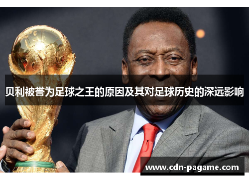 贝利被誉为足球之王的原因及其对足球历史的深远影响