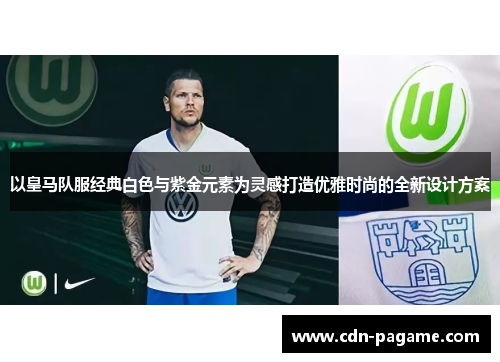 以皇马队服经典白色与紫金元素为灵感打造优雅时尚的全新设计方案