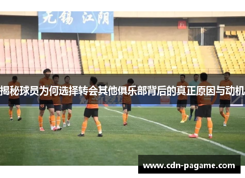 揭秘球员为何选择转会其他俱乐部背后的真正原因与动机