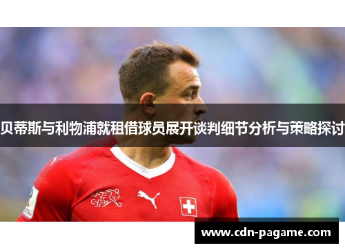贝蒂斯与利物浦就租借球员展开谈判细节分析与策略探讨
