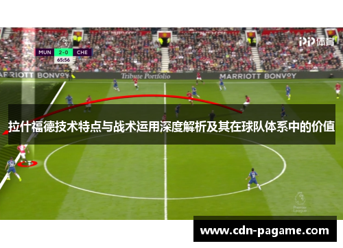 拉什福德技术特点与战术运用深度解析及其在球队体系中的价值