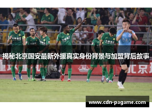 揭秘北京国安最新外援真实身份背景与加盟背后故事