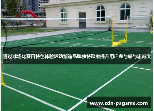 通过球场比赛日特色体验活动塑造品牌独特形象提升用户参与感与忠诚度