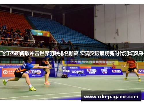 飞汀杰蔚阀敏冲击世界羽联排名新高 实现突破展现新时代羽坛风采