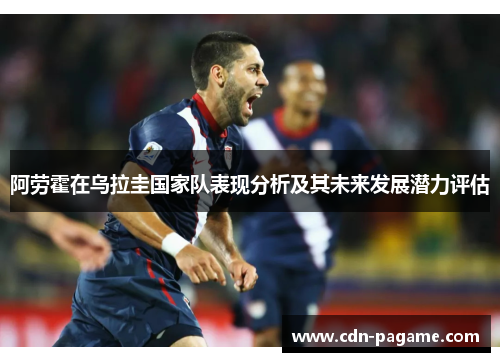 阿劳霍在乌拉圭国家队表现分析及其未来发展潜力评估