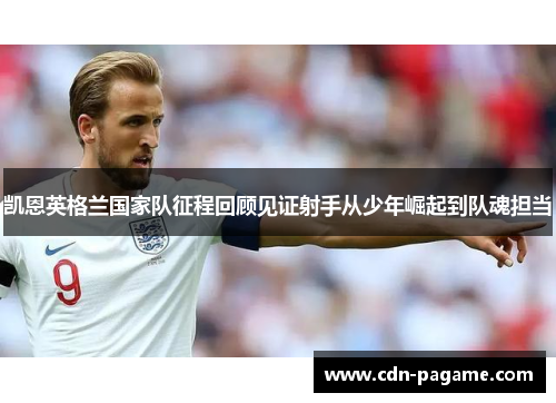 凯恩英格兰国家队征程回顾见证射手从少年崛起到队魂担当