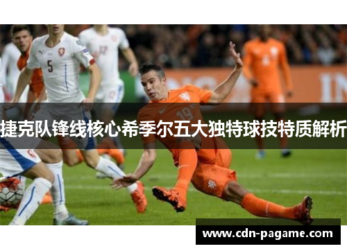 捷克队锋线核心希季尔五大独特球技特质解析