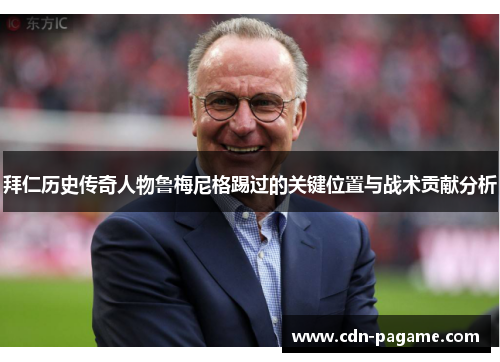 拜仁历史传奇人物鲁梅尼格踢过的关键位置与战术贡献分析 拜仁历史传奇人物鲁梅尼格踢过的关键位置与战术贡献分析