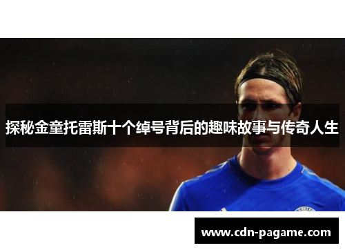 探秘金童托雷斯十个绰号背后的趣味故事与传奇人生 探秘金童托雷斯十个绰号背后的趣味故事与传奇人生