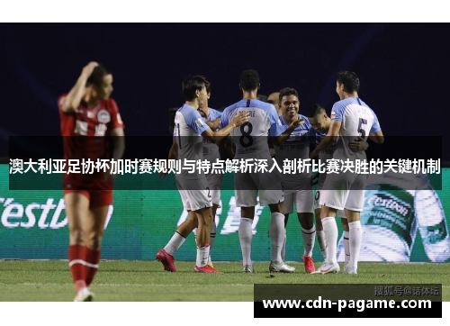 澳大利亚足协杯加时赛规则与特点解析深入剖析比赛决胜的关键机制 澳大利亚足协杯加时赛规则与特点解析深入剖析比赛决胜的关键机制
