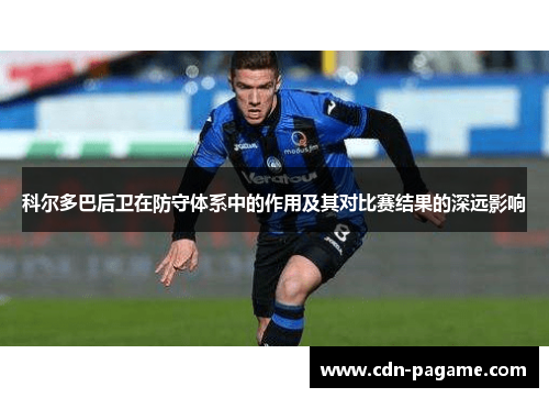 科尔多巴后卫在防守体系中的作用及其对比赛结果的深远影响