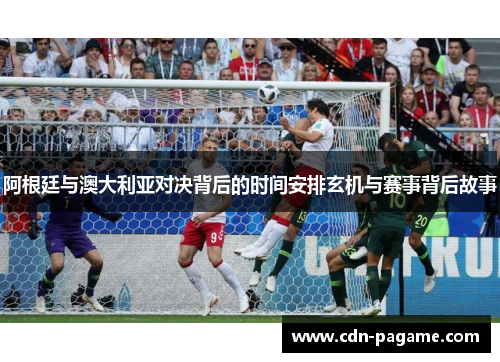 阿根廷与澳大利亚对决背后的时间安排玄机与赛事背后故事