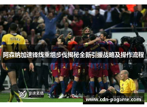 阿森纳加速锋线重组步伐揭秘全新引援战略及操作流程