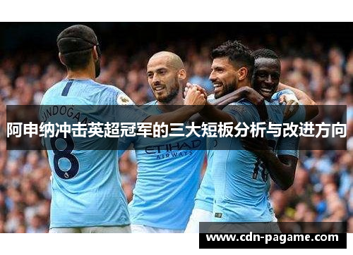 阿申纳冲击英超冠军的三大短板分析与改进方向 阿申纳冲击英超冠军的三大短板分析与改进方向