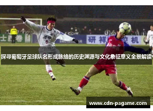 探寻葡萄牙足球队名形成脉络的历史渊源与文化象征意义全景解读