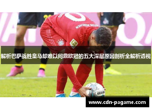 解析巴萨战胜皇马却难以问鼎欧冠的五大深层原因剖析全解析透视 解析巴萨战胜皇马却难以问鼎欧冠的五大深层原因剖析全解析透视