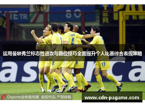 运用曼联弗兰标志性进攻与跑位技巧全面提升个人比赛综合表现策略