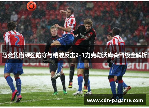 马竞凭借顽强防守与精准反击2-1力克勒沃库森晋级全解析