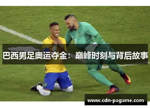巴西男足奥运夺金：巅峰时刻与背后故事