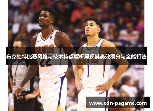 布克独特比赛风格与技术特点解析展现其高效得分与全能打法