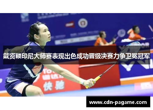 戴资颖印尼大师赛表现出色成功晋级决赛力争卫冕冠军