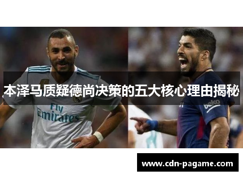 本泽马质疑德尚决策的五大核心理由揭秘 本泽马质疑德尚决策的五大核心理由揭秘