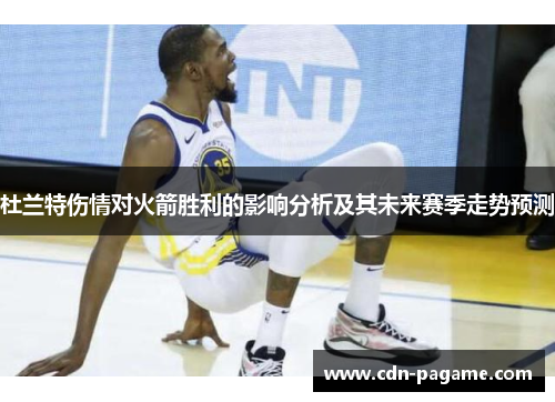 杜兰特伤情对火箭胜利的影响分析及其未来赛季走势预测 杜兰特伤情对火箭胜利的影响分析及其未来赛季走势预测