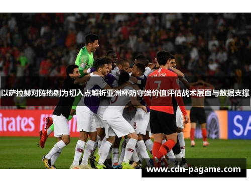 以萨拉赫对阵热刺为切入点解析亚洲杯防守端价值评估战术层面与数据支撑